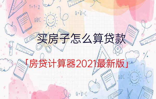 买房子怎么算贷款 「房贷计算器2021最新版」